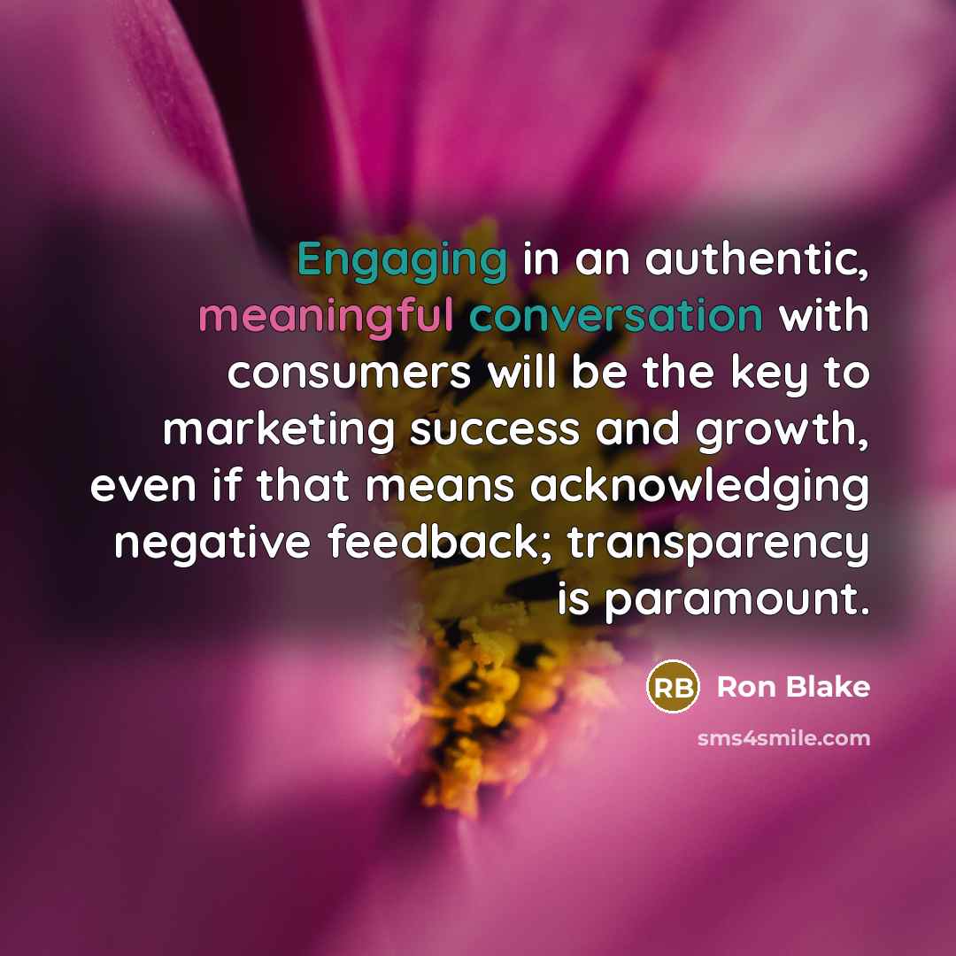 “Engaging in an authentic, meaningful conversation with consumers will be the key to marketing success and growth, even if that means acknowledging negative feedback; transparency is paramount.” quote by Ron Blake