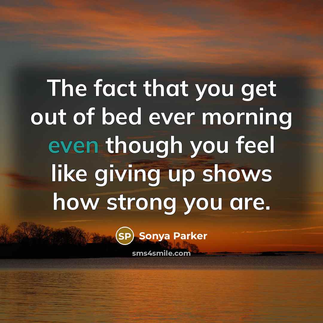 “The fact that you get out of bed ever morning…” quote by Sonya Parker