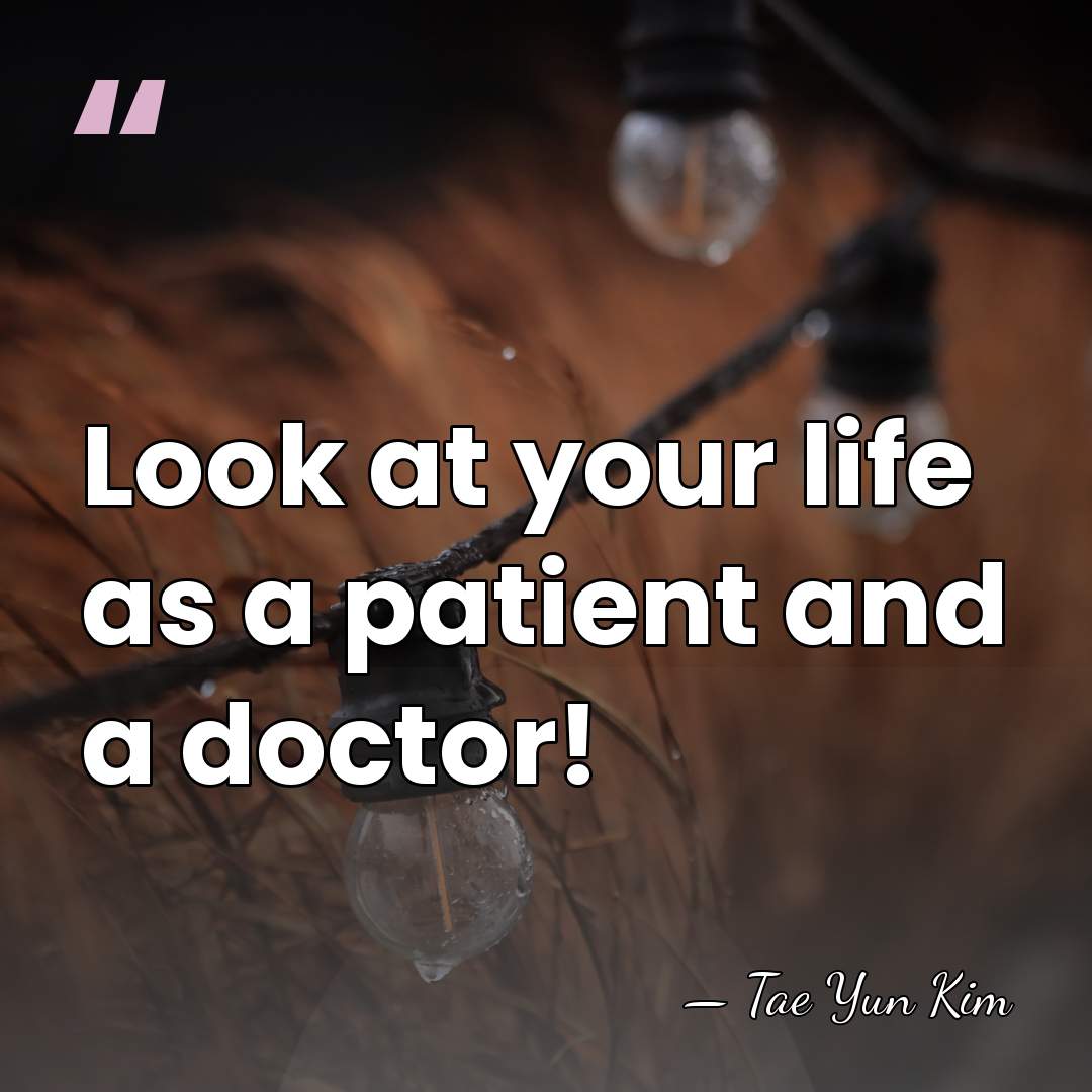 Look at your life as a patient and a doctor! - Tae Yun Kim