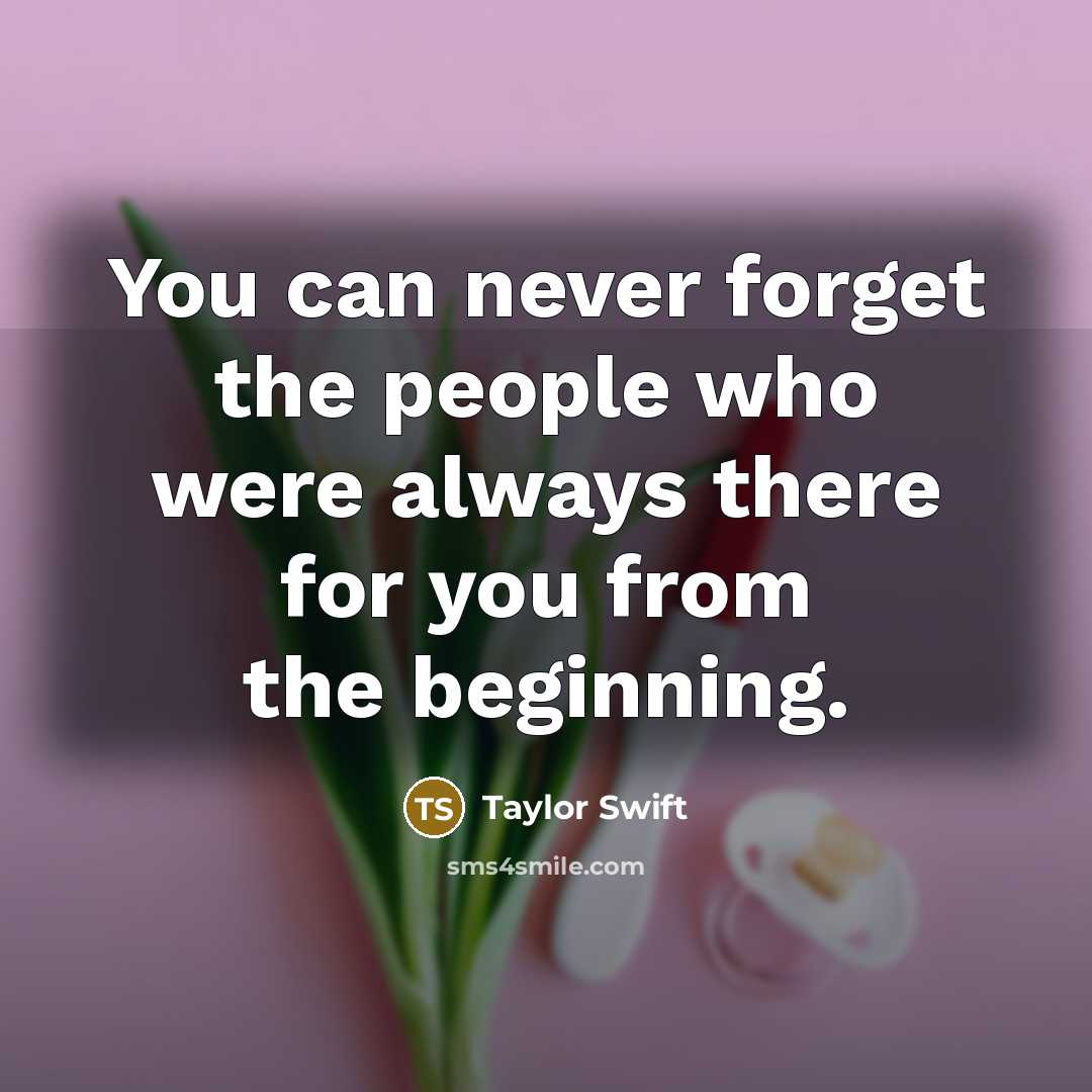 “You can never forget the people who were always there…” quote by Taylor Swift