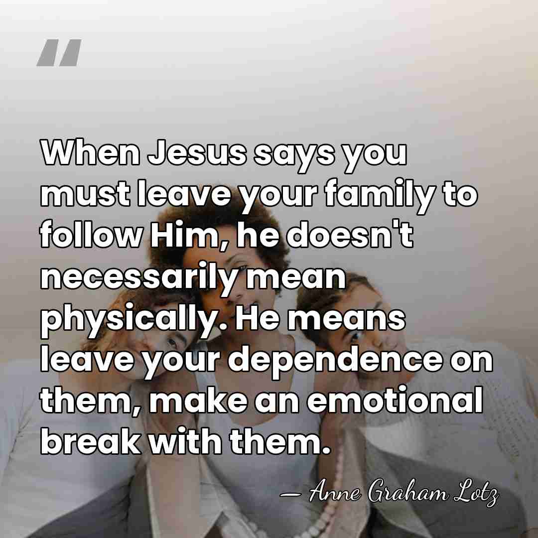 When Jesus says you must leave your family to follow Him, he&hellip; - Anne Graham Lotz
