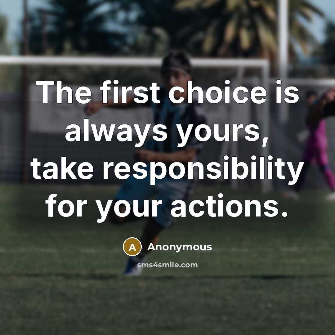 “The first choice is always yours, take responsibility for your actions.” quote by Anonymous