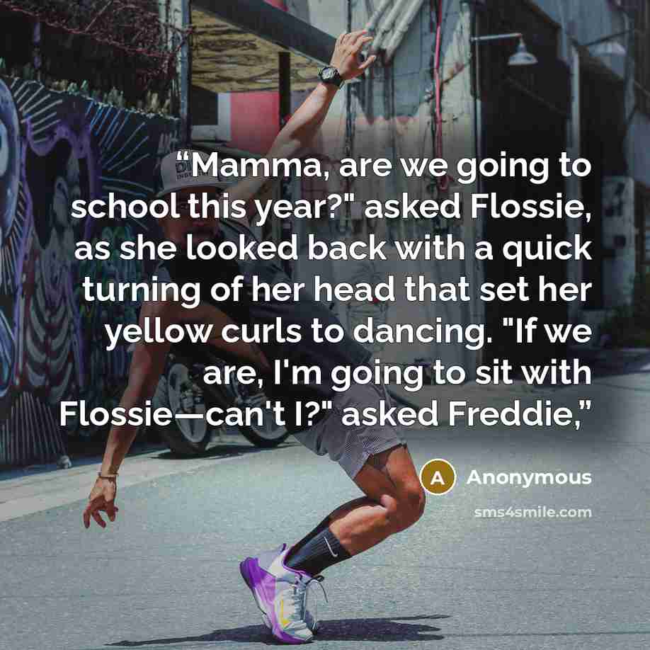 “Mamma, are we going to school this year?" asked Flossie, as she looked back with a quick turning of her head that set her yellow curls to dancing. "If we are, I'm going to sit with Flossie—can't I?" asked Freddie,” quote by Anonymous