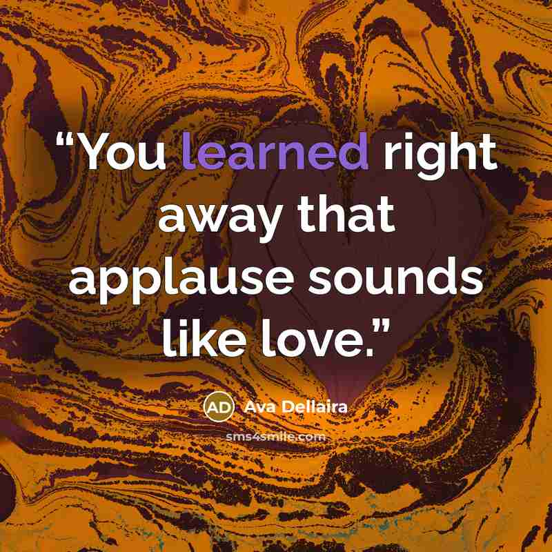 “You learned right away that applause sounds like love.” quote by Ava Dellaira