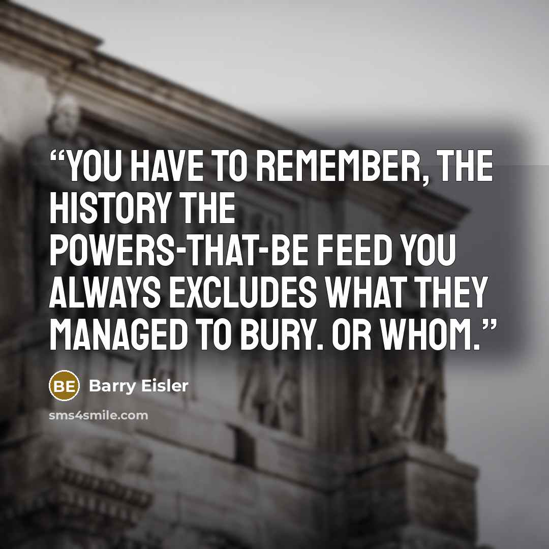 “You have to remember, the history the powers-that-be feed you always excludes what they managed to bury. Or whom.” quote by Barry Eisler