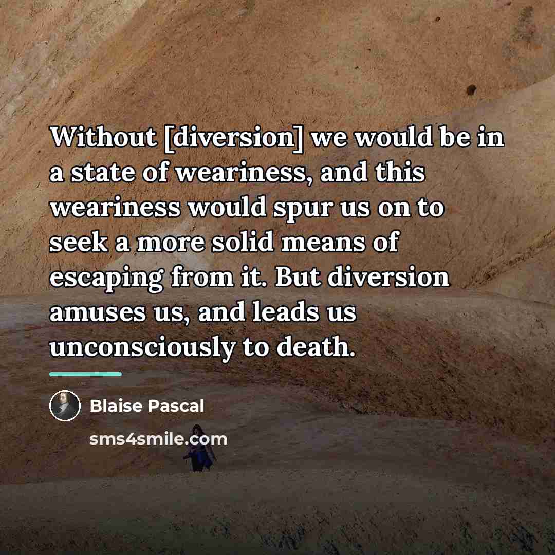 “Without [diversion] we would be in a state of weariness,…” quote by Blaise Pascal