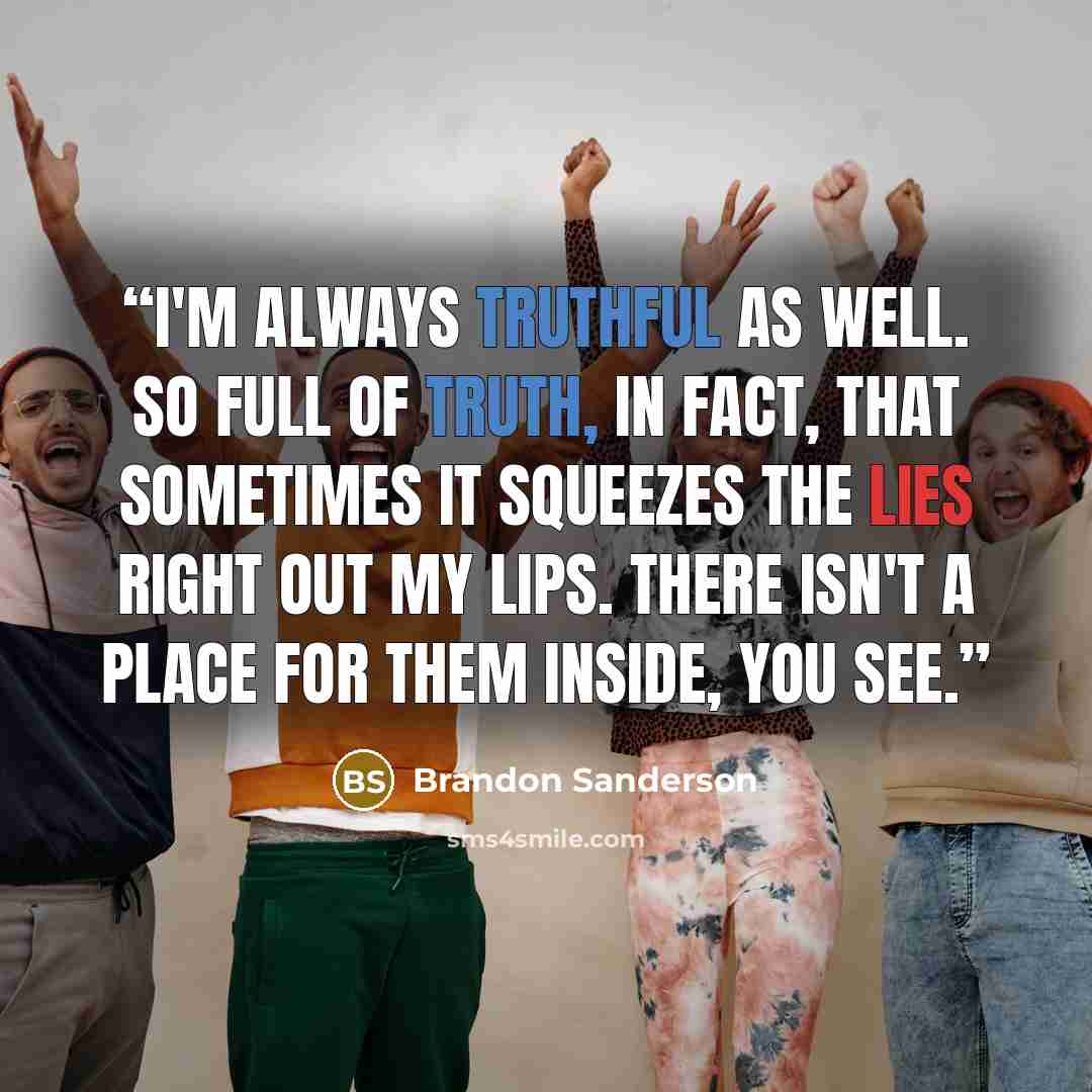 “I'm always truthful as well. So full of truth, in fact, that sometimes it squeezes the lies right out my lips. There isn't a place for them inside, you see.” quote by Brandon Sanderson