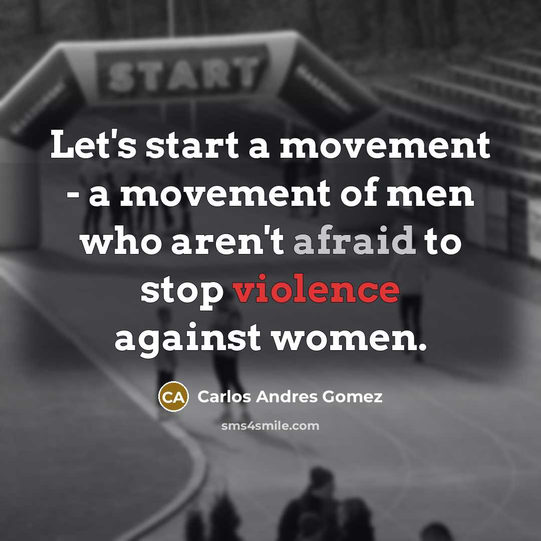 “Let's start a movement - a movement of men who aren't afraid to stop violence against women.” quote by Carlos Andres Gomez