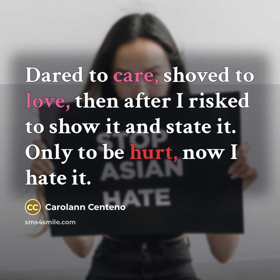 “Dared to care, shoved to love, then after I risked to show it and state it. Only to be hurt, now I hate it.” quote by Carolann Centeno