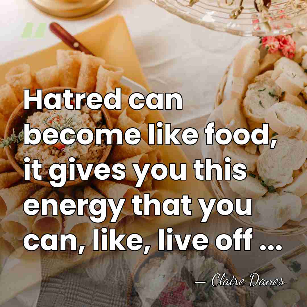 Hatred can become like food, it gives you this energy that you&hellip; - Claire Danes