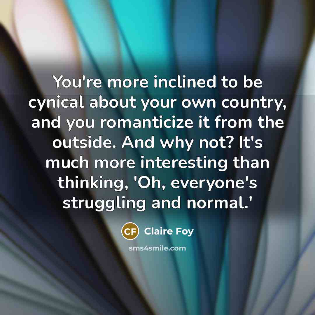 “You're more inclined to be cynical about your own country,…” quote by Claire Foy