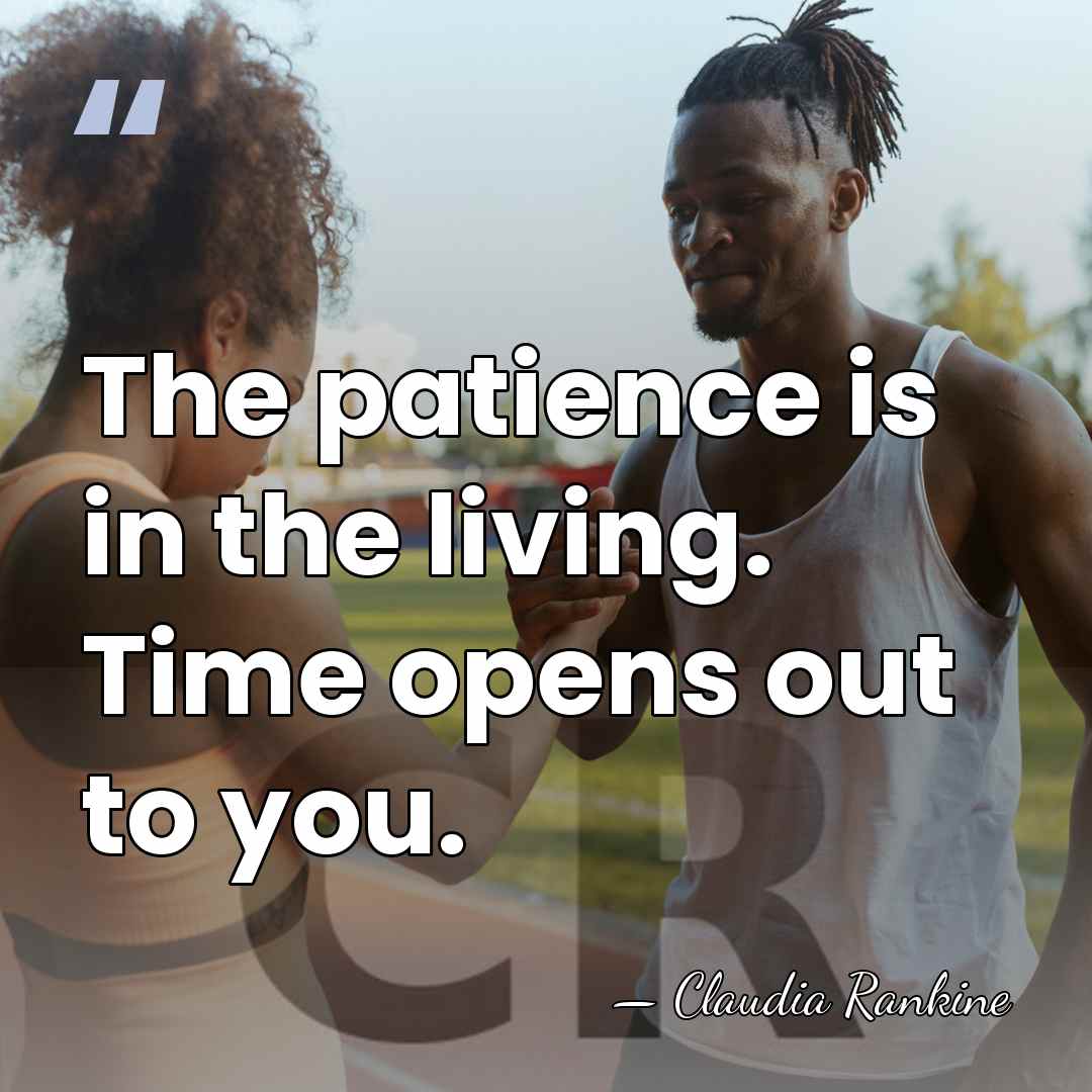 The patience is in the living. Time opens out to you. - Claudia Rankine