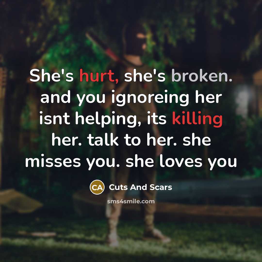 “She's hurt, she's broken. and you ignoreing her isnt helping, its killing her. talk to her. she misses you. she loves you” quote by Cuts And Scars