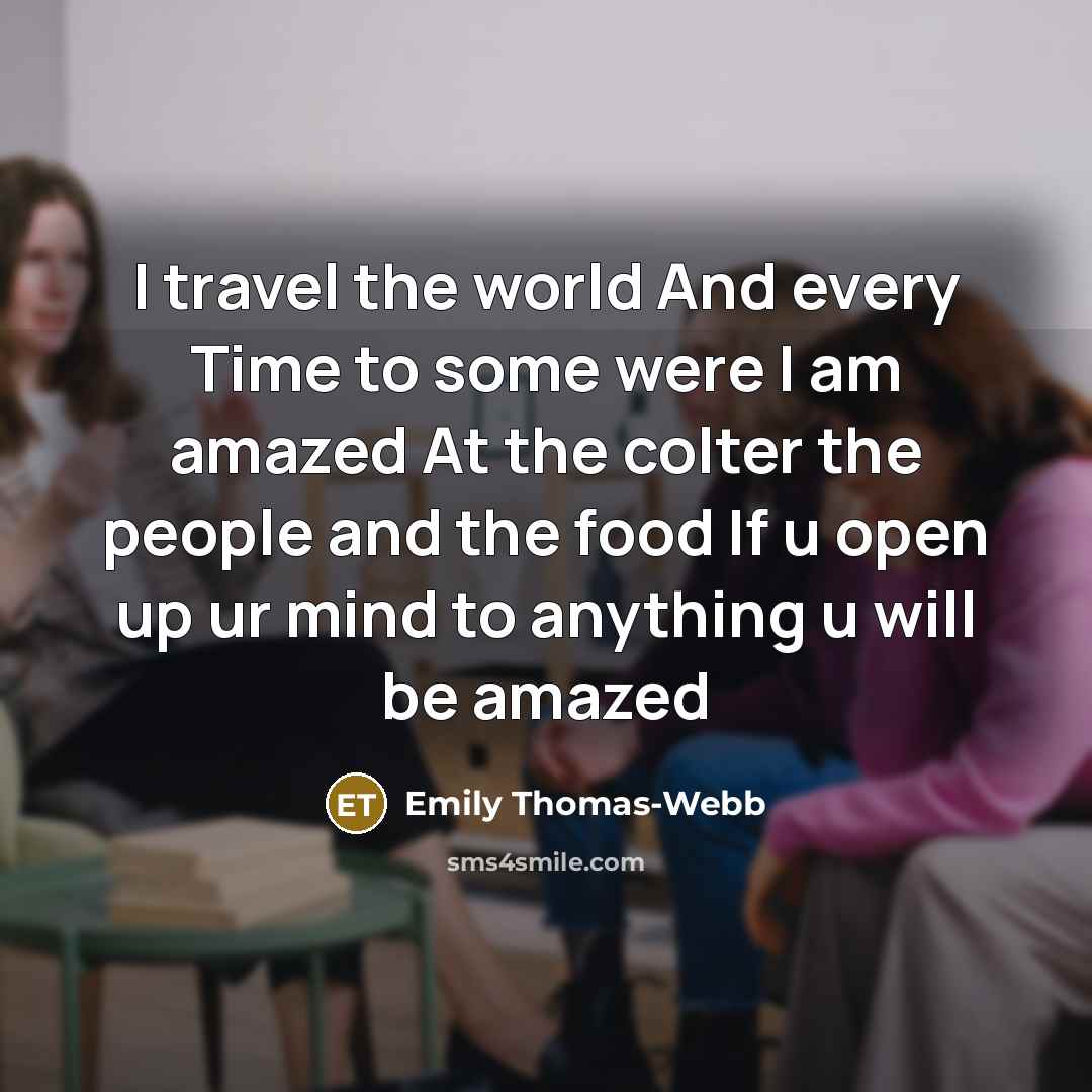 “I travel the world And every Time to some were I am amazed At the colter the people and the food If u open up ur mind to anything u will be amazed” quote by Emily Thomas-Webb