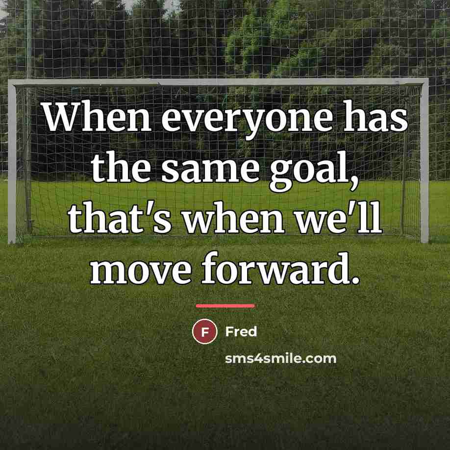 “When everyone has the same goal, that's when we'll move…” quote by Fred