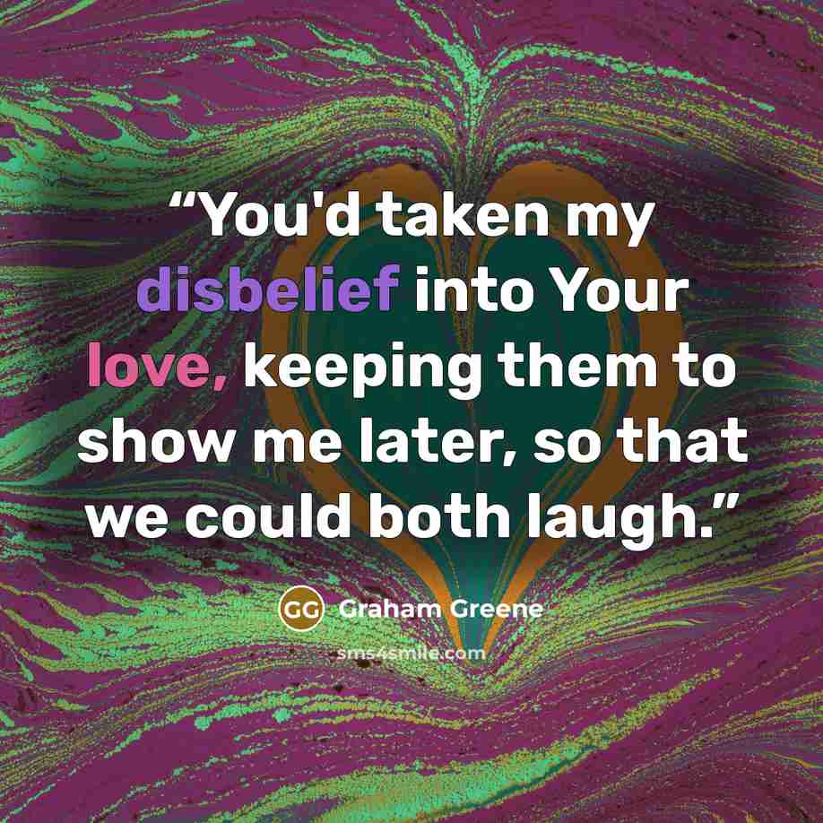 “You'd taken my disbelief into Your love, keeping them to show me later, so that we could both laugh.” quote by Graham Greene