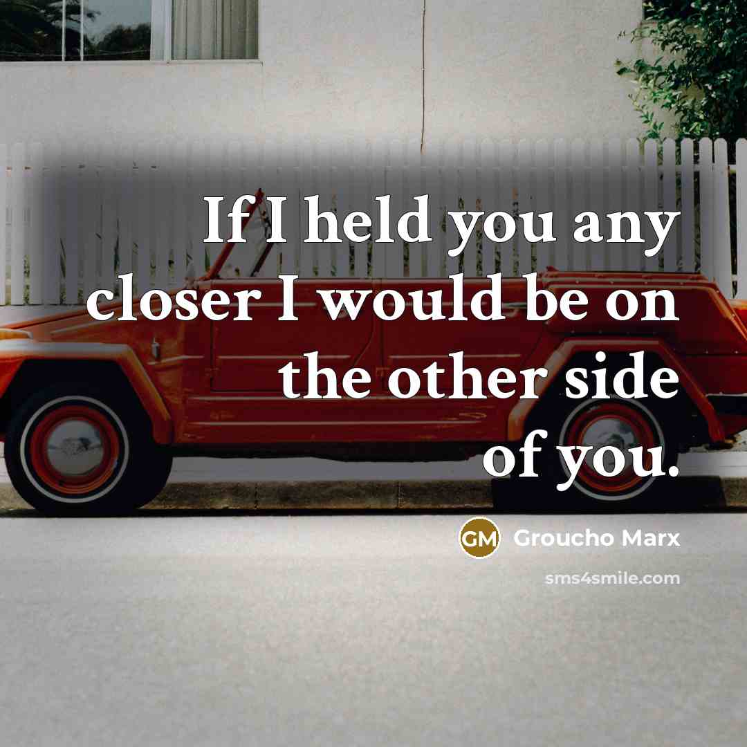 “If I held you any closer I would be on the other side of you.” quote by Groucho Marx