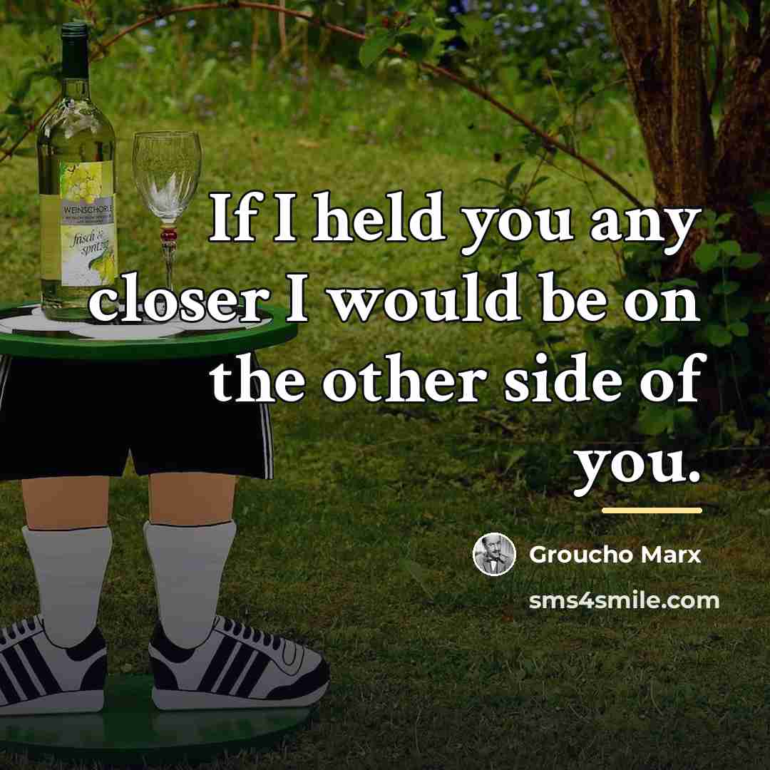 “If I held you any closer I would be on…” quote by Groucho Marx