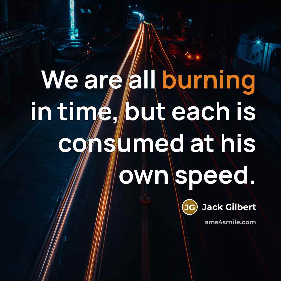 “We are all burning in time, but each is consumed…” quote by Jack Gilbert