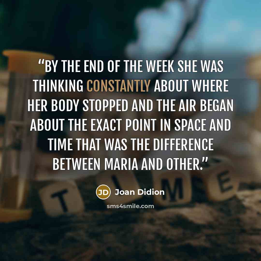 “By the end of the week she was thinking constantly about where her body stopped and the air began about the exact point in space and time that was the difference between Maria and other.” quote by Joan Didion