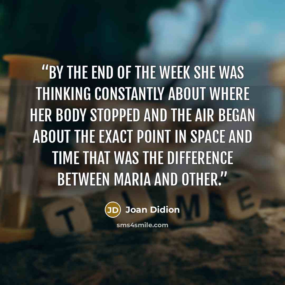 “By the end of the week she was thinking constantly about where her body stopped and the air began about the exact point in space and time that was the difference between Maria and other.” quote by Joan Didion