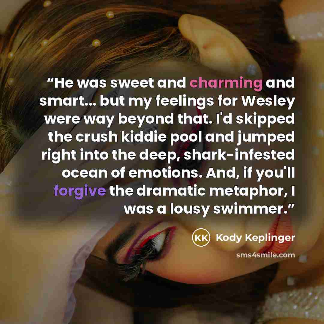 “He was sweet and charming and smart... but my feelings for Wesley were way beyond that. I'd skipped the crush kiddie pool and jumped right into the deep, shark-infested ocean of emotions. And, if you'll forgive the dramatic metaphor, I was a lousy swimmer.” quote by Kody Keplinger