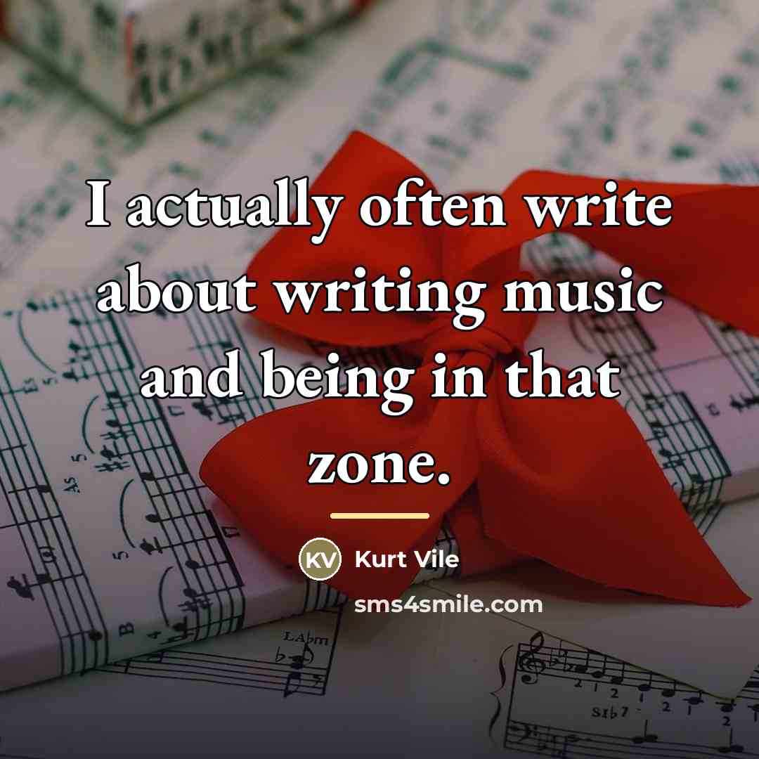 “I actually often write about writing music and being in…” quote by Kurt Vile