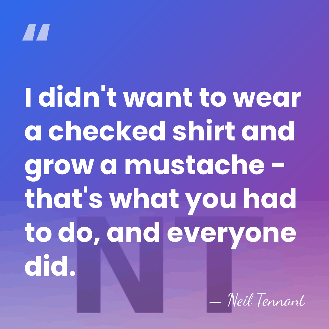 I didn't want to wear a checked shirt and grow a mustache&hellip; - Neil Tennant