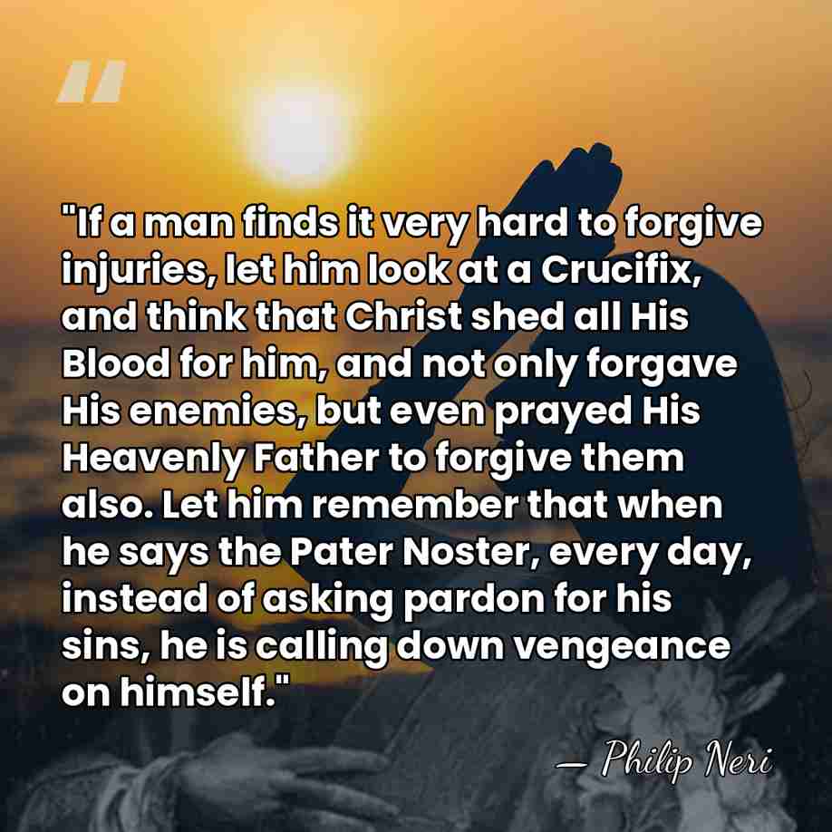 "If a man finds it very hard to forgive injuries, let him&hellip; - Philip Neri