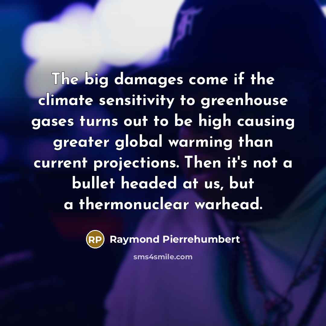 “The big damages come if the climate sensitivity to greenhouse gases turns out to be high causing greater global warming than current projections. Then it's not a bullet headed at us, but a thermonuclear warhead.” quote by Raymond Pierrehumbert