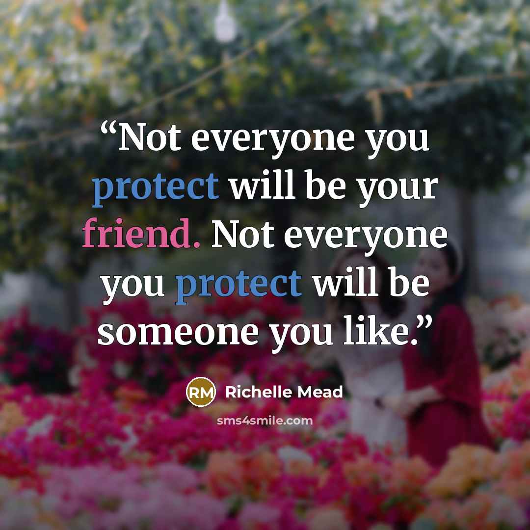 “Not everyone you protect will be your friend. Not everyone you protect will be someone you like.” quote by Richelle Mead