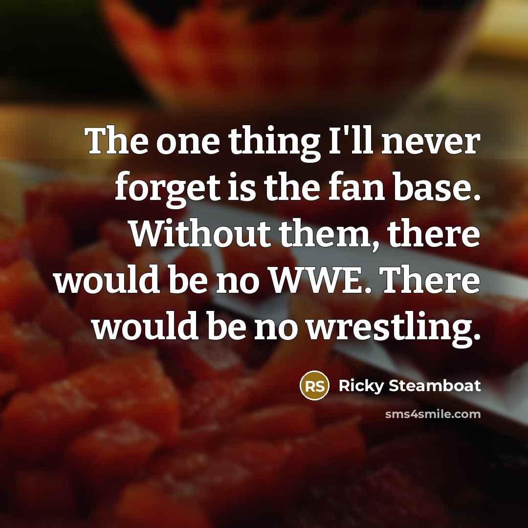 “The one thing I'll never forget is the fan base. Without them, there would be no WWE. There would be no wrestling.” quote by Ricky Steamboat