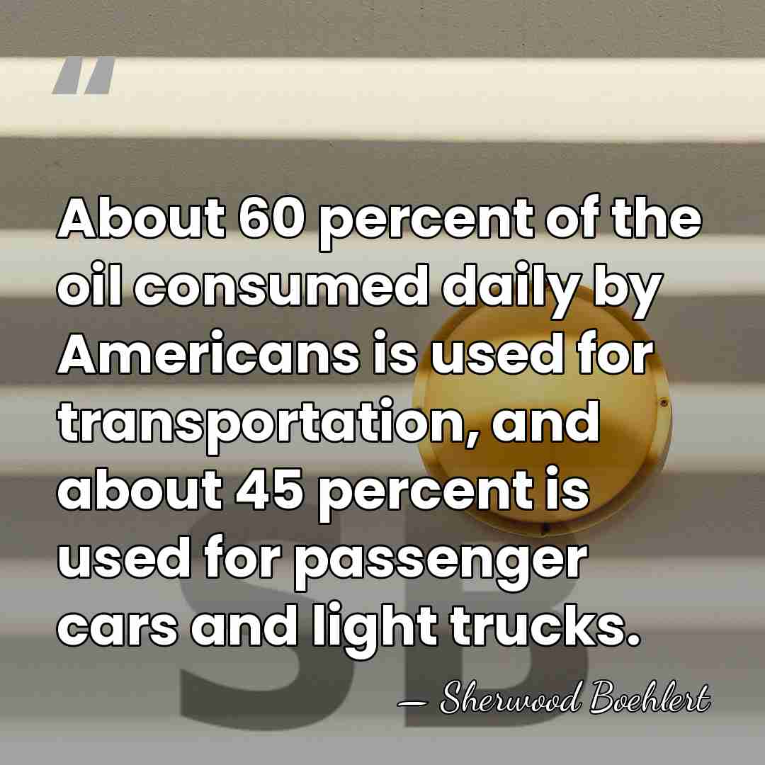 About 60 percent of the oil consumed daily by Americans is used&hellip; - Sherwood Boehlert