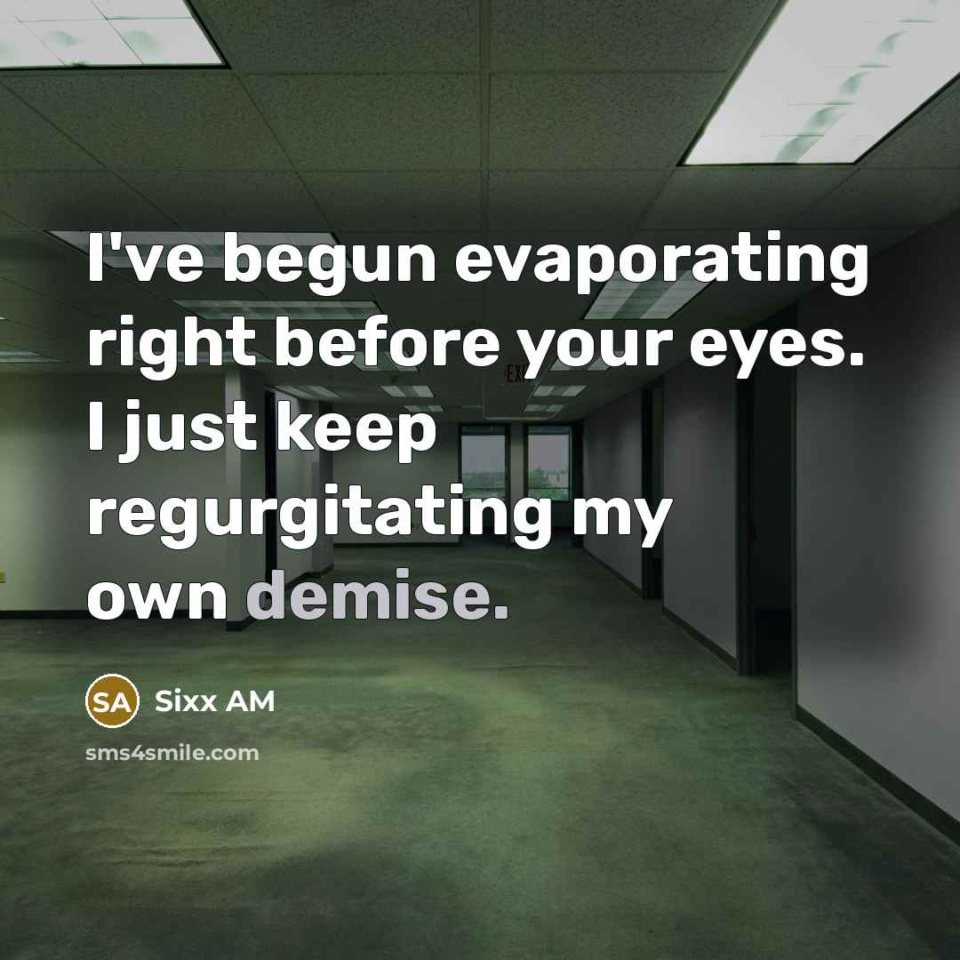 “I've begun evaporating right before your eyes. I just keep regurgitating my own demise.” quote by Sixx AM