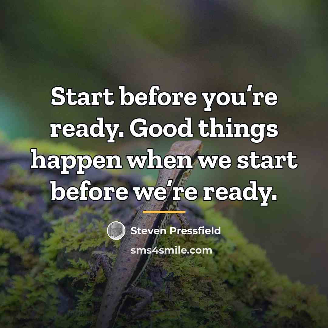 “Start before you’re ready. Good things happen when we start…” quote by Steven Pressfield