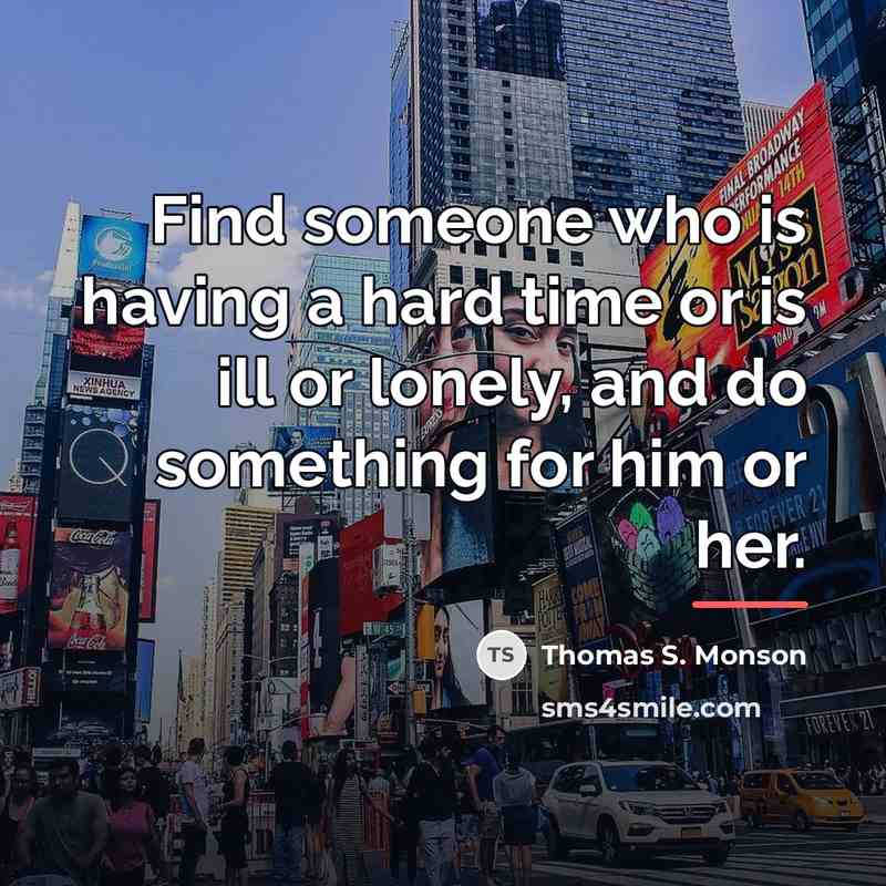 “Find someone who is having a hard time or is…” quote by Thomas S. Monson