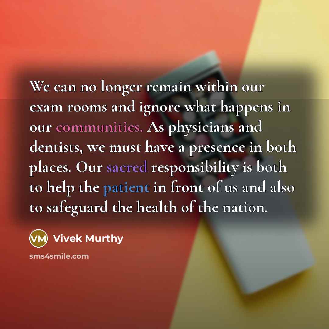 “We can no longer remain within our exam rooms and ignore what happens in our communities. As physicians and dentists, we must have a presence in both places. Our sacred responsibility is both to help the patient in front of us and also to safeguard the health of the nation.” quote by Vivek Murthy