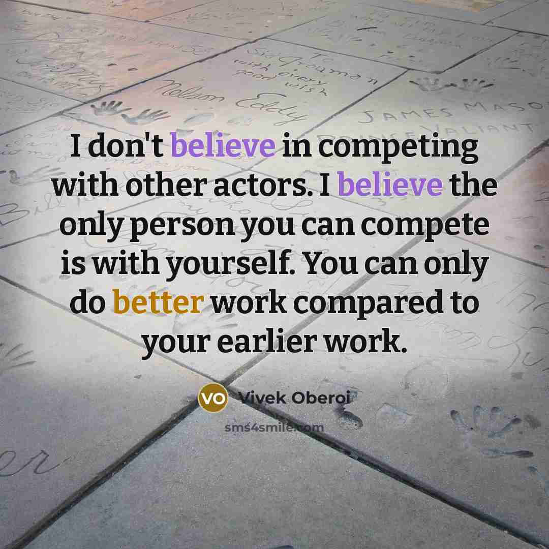 “I don't believe in competing with other actors. I believe the only person you can compete is with yourself. You can only do better work compared to your earlier work.” quote by Vivek Oberoi