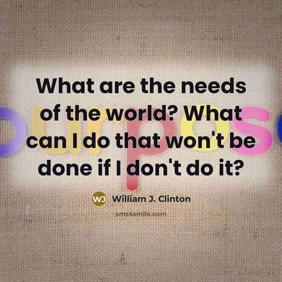 “What are the needs of the world? What can I…” quote by William J. Clinton