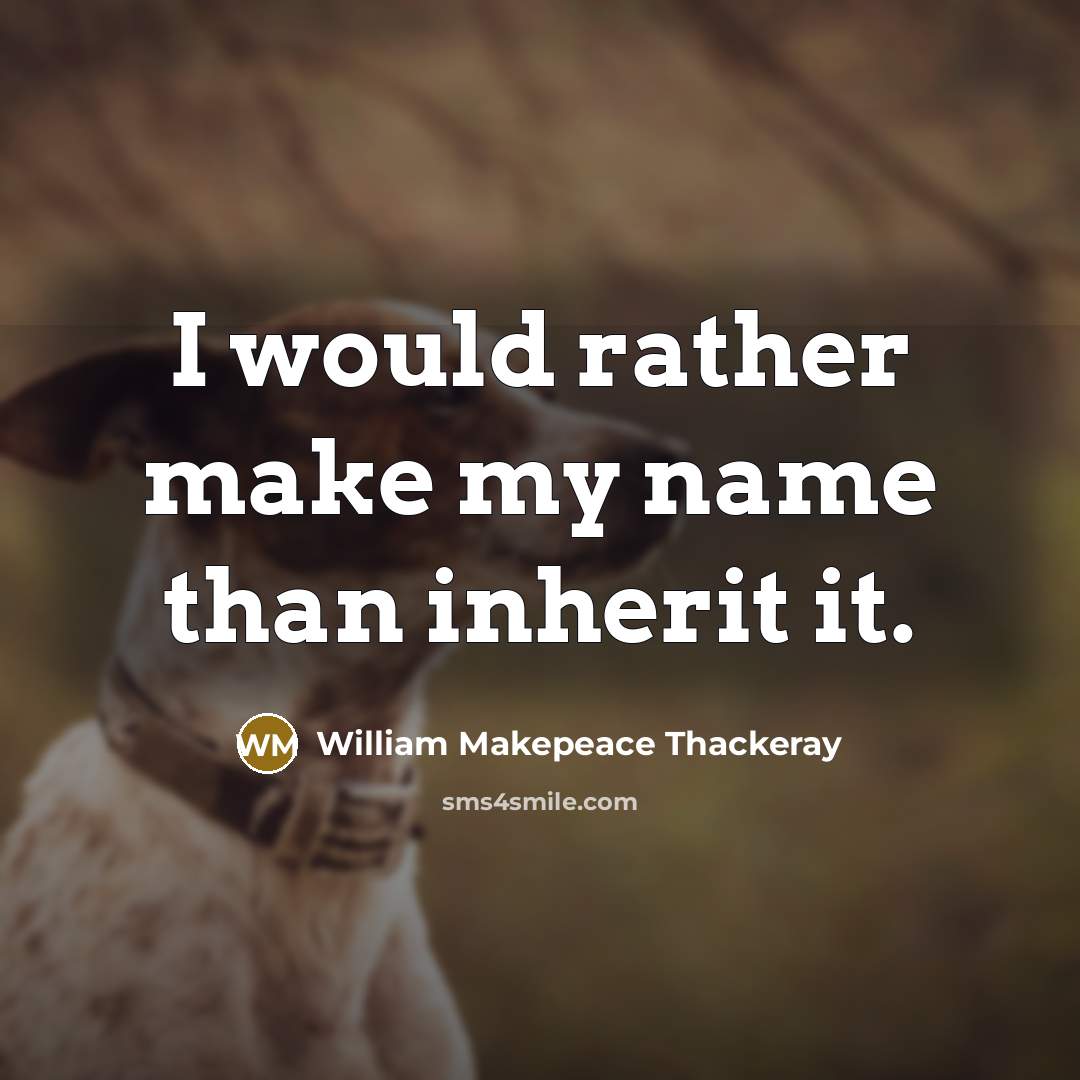 “I would rather make my name than inherit it.” quote by William Makepeace Thackeray