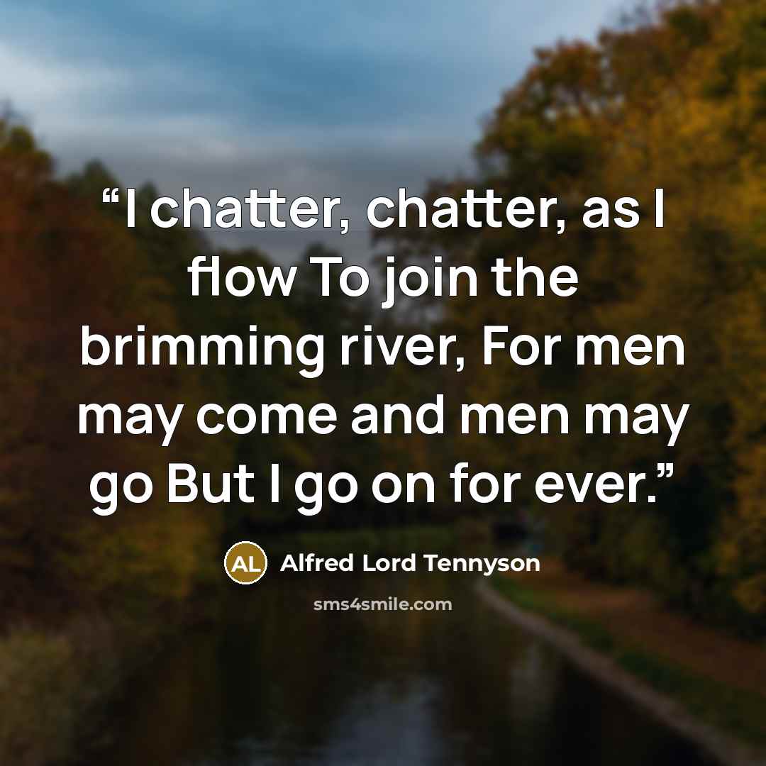 “I chatter, chatter, as I flow To join the brimming river, For men may come and men may go But I go on for ever.” quote by Alfred Lord Tennyson