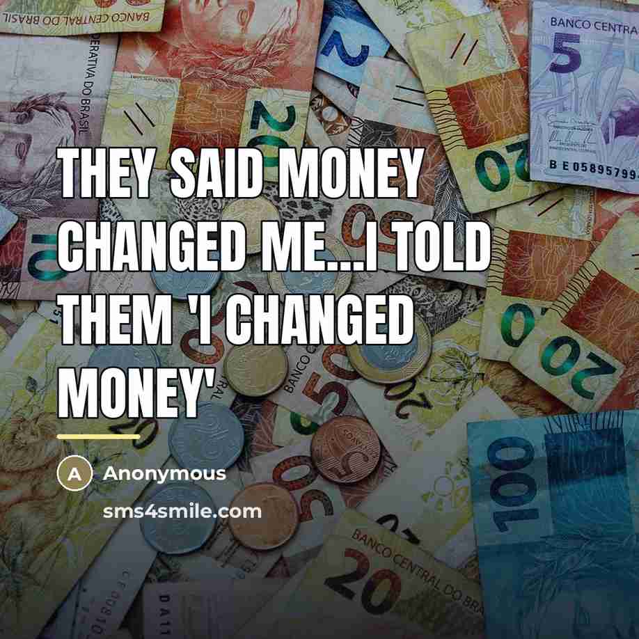 “They said money changed me...I told them 'I changed money'…” quote by Anonymous