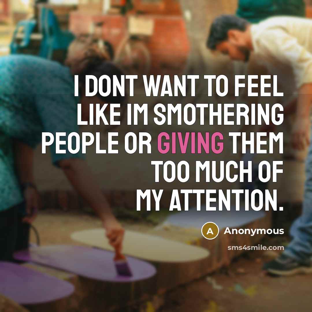 “I dont want to feel like Im smothering people or giving them too much of my attention.” quote by Anonymous