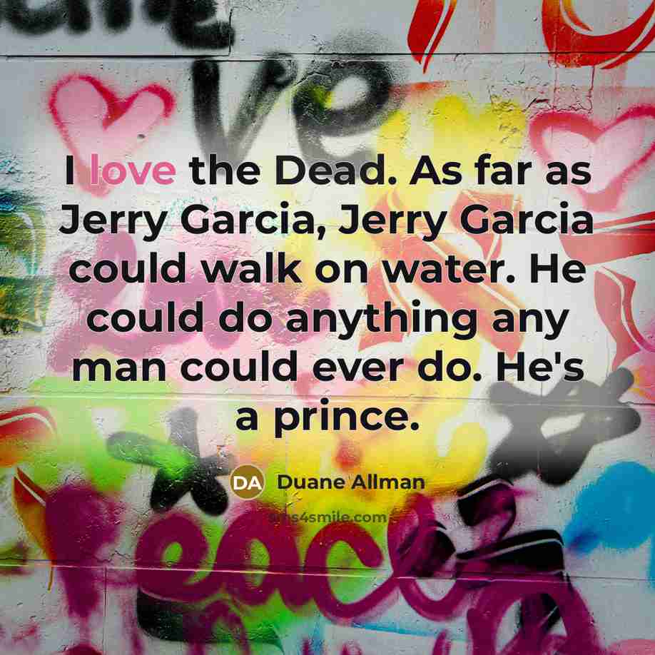 “I love the Dead. As far as Jerry Garcia, Jerry Garcia could walk on water. He could do anything any man could ever do. He's a prince.” quote by Duane Allman