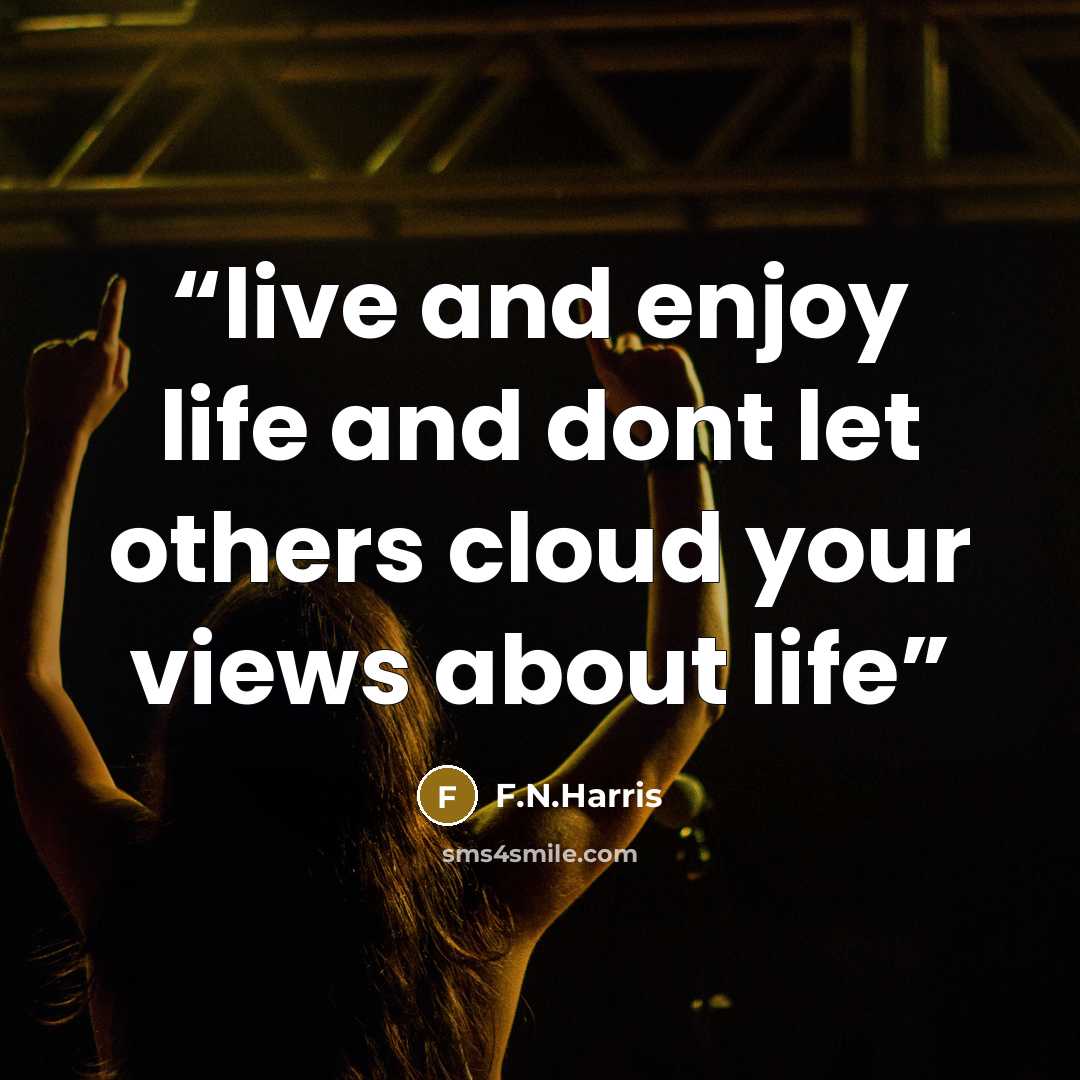 “live and enjoy life and dont let others cloud your views about life” quote by F.N.Harris
