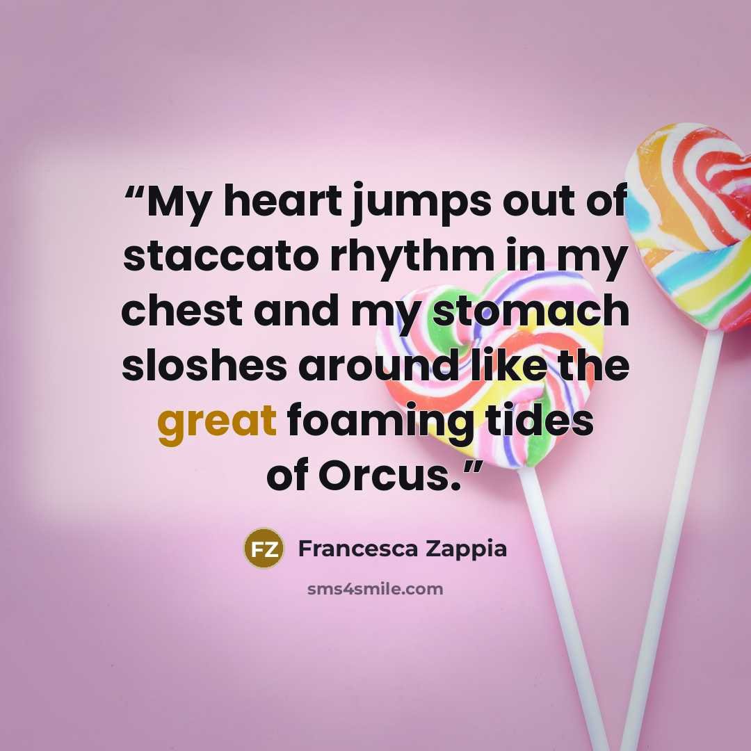 “My heart jumps out of staccato rhythm in my chest and my stomach sloshes around like the great foaming tides of Orcus.” quote by Francesca Zappia