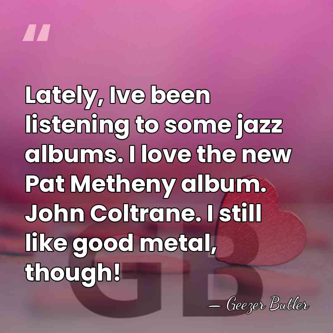 Lately, Ive been listening to some jazz albums. I love the new&hellip; - Geezer Butler