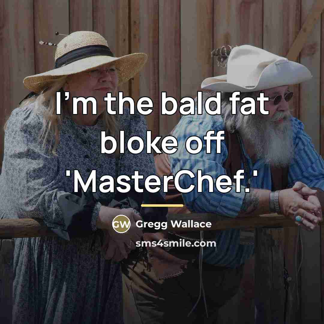 “I'm the bald fat bloke off 'MasterChef.'…” quote by Gregg Wallace