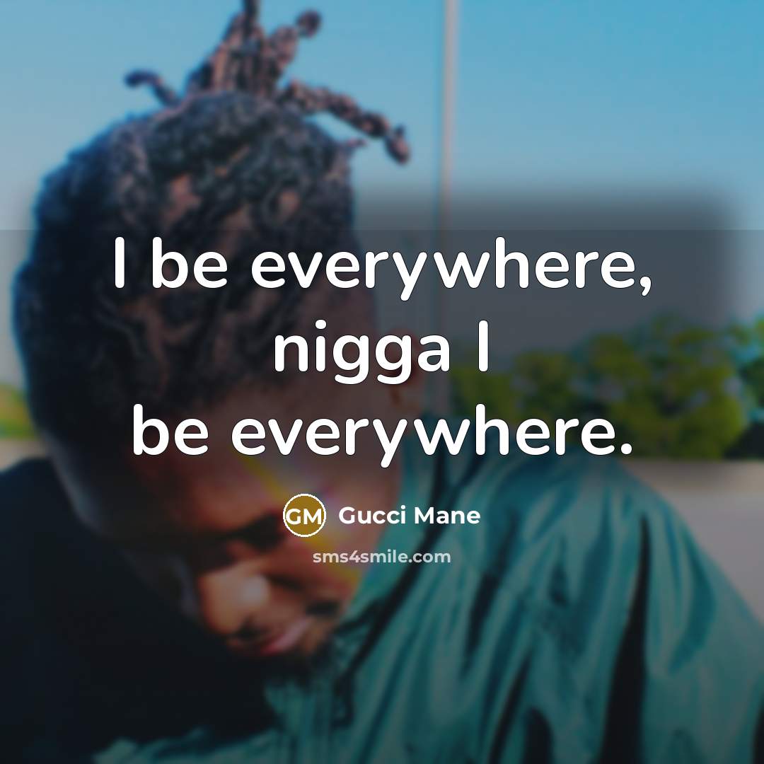 “I be everywhere, nigga I be everywhere.” quote by Gucci Mane