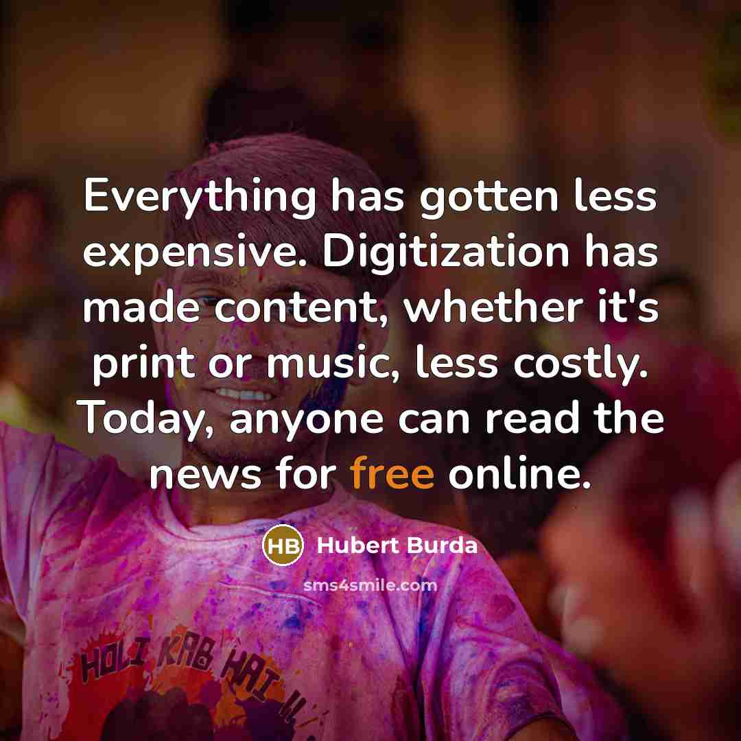 “Everything has gotten less expensive. Digitization has made content, whether it's print or music, less costly. Today, anyone can read the news for free online.” quote by Hubert Burda